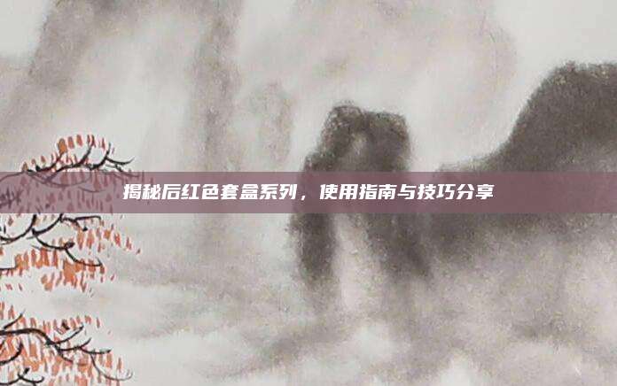 揭秘后红色套盒系列，使用指南与技巧分享
