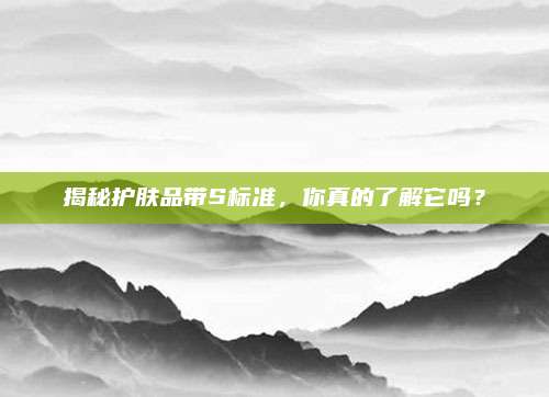 揭秘护肤品带S标准，你真的了解它吗？