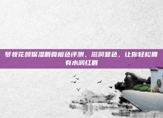 梦妆花颜保湿唇膏橙色评测，滋润显色，让你轻松拥有水润红唇