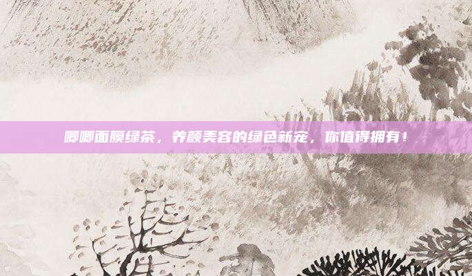 唧唧面膜绿茶，养颜美容的绿色新宠，你值得拥有！
