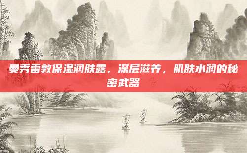 曼秀雷敦保湿润肤露，深层滋养，肌肤水润的秘密武器