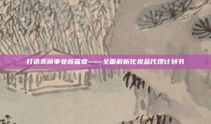 打造美丽事业新篇章——全面解析化妆品代理计划书