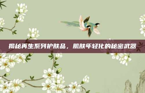 揭秘再生系列护肤品，肌肤年轻化的秘密武器