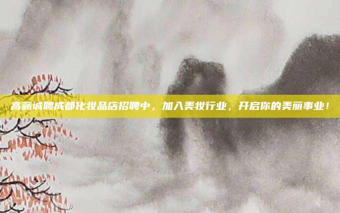 高薪诚聘成都化妆品店招聘中，加入美妆行业，开启你的美丽事业！