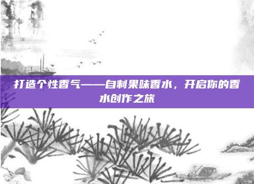打造个性香气——自制果味香水，开启你的香水创作之旅
