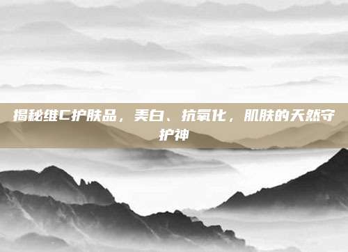 揭秘维C护肤品，美白、抗氧化，肌肤的天然守护神