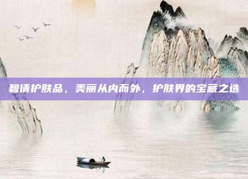 碧倩护肤品，美丽从内而外，护肤界的宝藏之选