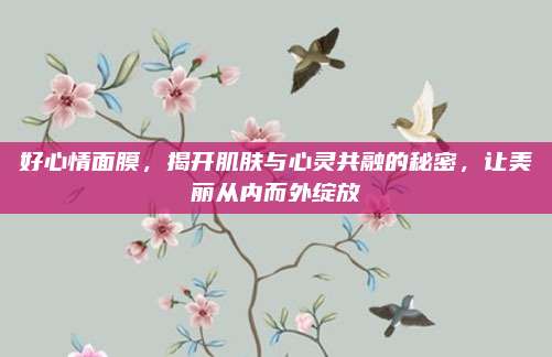 好心情面膜，揭开肌肤与心灵共融的秘密，让美丽从内而外绽放
