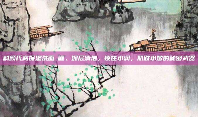 科颜氏高保湿洗面啫喱，深层清洁，锁住水润，肌肤水嫩的秘密武器