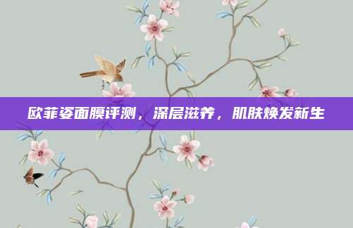欧菲姿面膜评测，深层滋养，肌肤焕发新生
