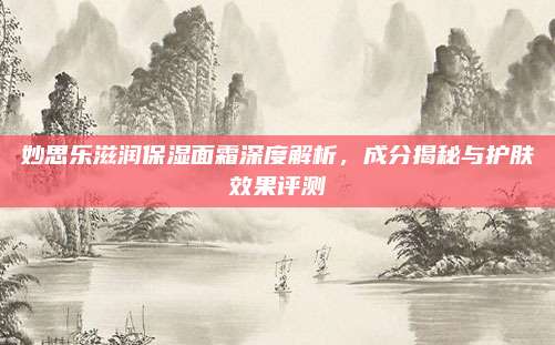 妙思乐滋润保湿面霜深度解析，成分揭秘与护肤效果评测