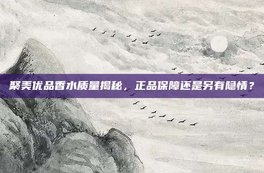 聚美优品香水质量揭秘，正品保障还是另有隐情？