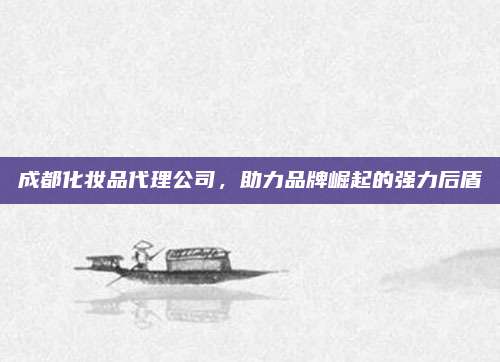 成都化妆品代理公司，助力品牌崛起的强力后盾