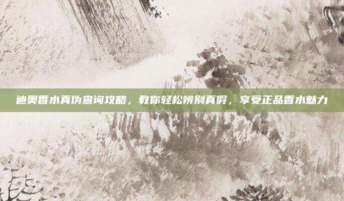 迪奥香水真伪查询攻略，教你轻松辨别真假，享受正品香水魅力