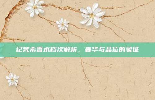 纪梵希香水档次解析，奢华与品位的象征