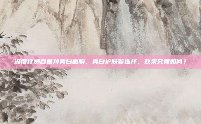 深度评测百雀羚美白面膜，美白护肤新选择，效果究竟如何？