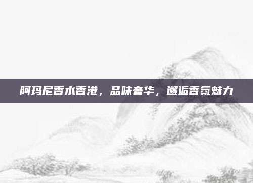 阿玛尼香水香港，品味奢华，邂逅香氛魅力