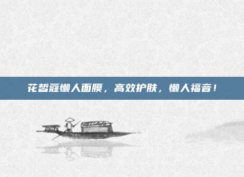 花皙蔻懒人面膜，高效护肤，懒人福音！