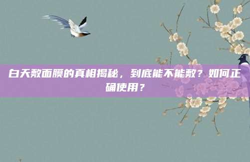 白天敷面膜的真相揭秘，到底能不能敷？如何正确使用？