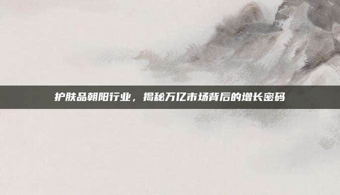 护肤品朝阳行业，揭秘万亿市场背后的增长密码