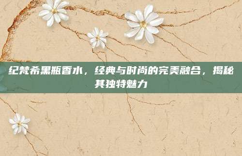 纪梵希黑瓶香水，经典与时尚的完美融合，揭秘其独特魅力