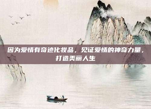 因为爱情有奇迹化妆品，见证爱情的神奇力量，打造美丽人生