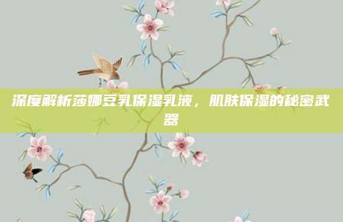 深度解析莎娜豆乳保湿乳液，肌肤保湿的秘密武器