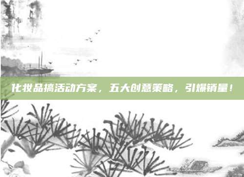 化妆品搞活动方案，五大创意策略，引爆销量！