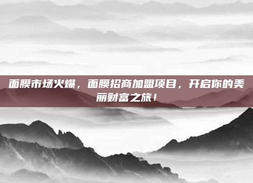 面膜市场火爆，面膜招商加盟项目，开启你的美丽财富之旅！