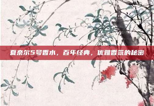 夏奈尔5号香水，百年经典，优雅香氛的秘密