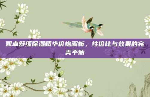 凯卓舒缓保湿精华价格解析，性价比与效果的完美平衡