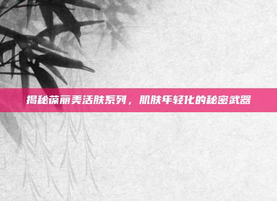 揭秘葆丽美活肤系列，肌肤年轻化的秘密武器