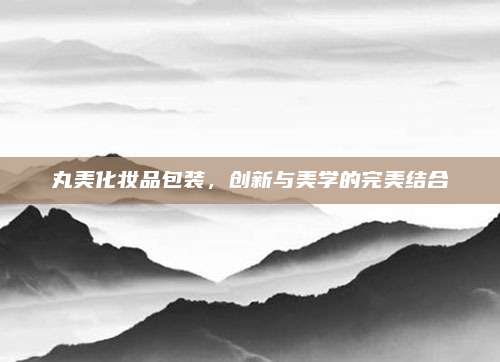 丸美化妆品包装，创新与美学的完美结合