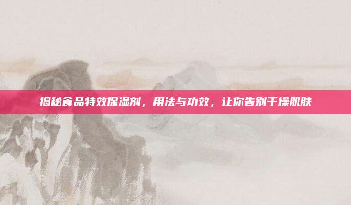 揭秘食品特效保湿剂，用法与功效，让你告别干燥肌肤