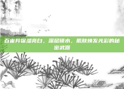 百雀羚保湿亮白，深层锁水，肌肤焕发光彩的秘密武器