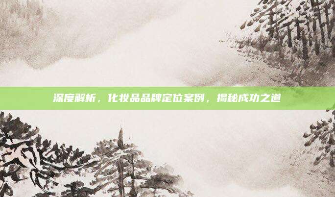 深度解析，化妆品品牌定位案例，揭秘成功之道
