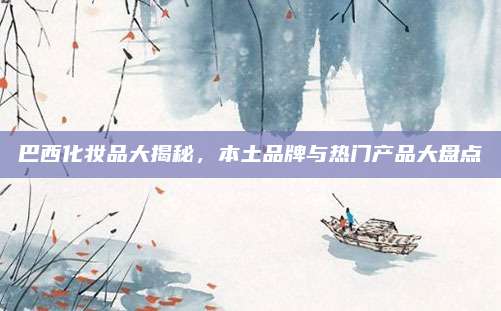 巴西化妆品大揭秘，本土品牌与热门产品大盘点