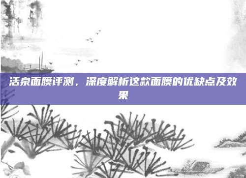活泉面膜评测，深度解析这款面膜的优缺点及效果