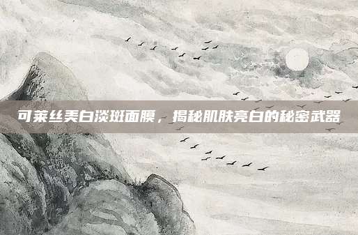 可莱丝美白淡斑面膜，揭秘肌肤亮白的秘密武器