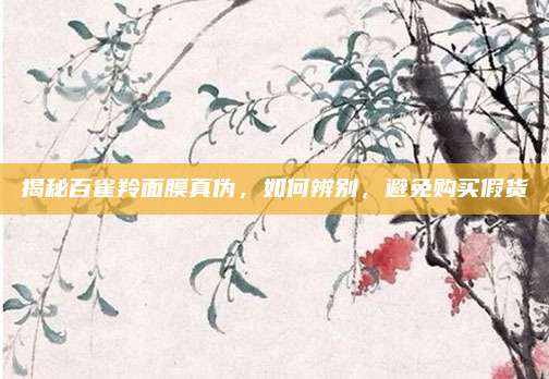 揭秘百雀羚面膜真伪，如何辨别，避免购买假货