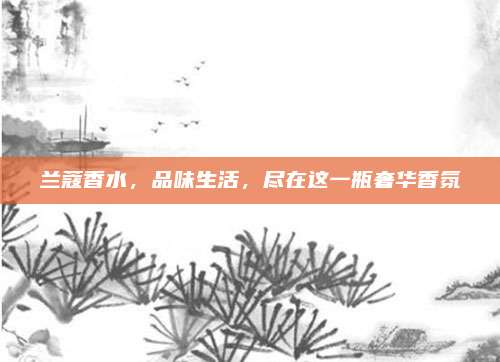 兰蔻香水，品味生活，尽在这一瓶奢华香氛