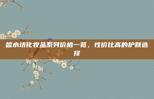 皙水坊化妆品系列价格一览，性价比高的护肤选择