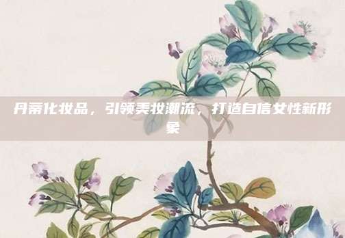丹蒂化妆品，引领美妆潮流，打造自信女性新形象