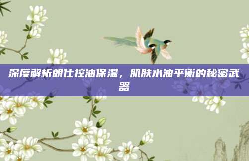 深度解析朗仕控油保湿，肌肤水油平衡的秘密武器