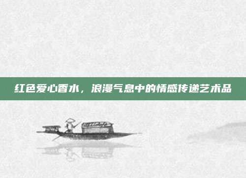 红色爱心香水，浪漫气息中的情感传递艺术品