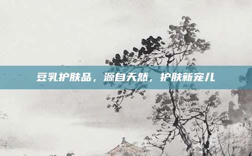 豆乳护肤品，源自天然，护肤新宠儿