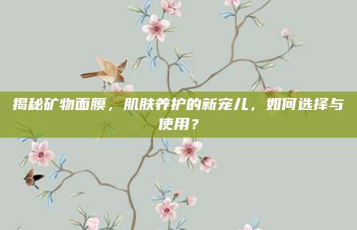 揭秘矿物面膜，肌肤养护的新宠儿，如何选择与使用？