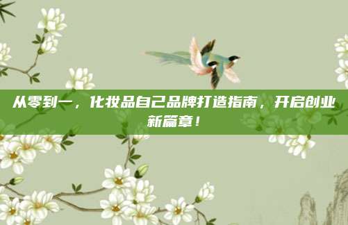 从零到一，化妆品自己品牌打造指南，开启创业新篇章！