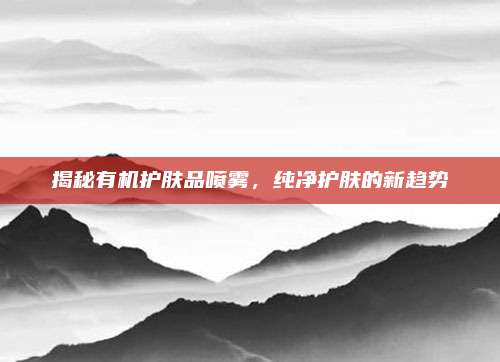 揭秘有机护肤品喷雾，纯净护肤的新趋势