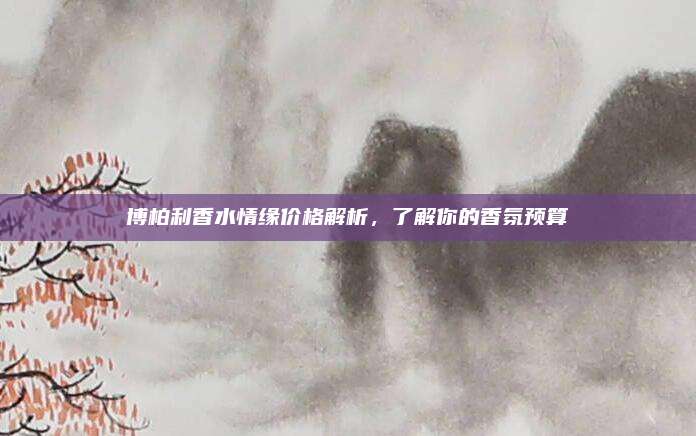 博柏利香水情缘价格解析，了解你的香氛预算